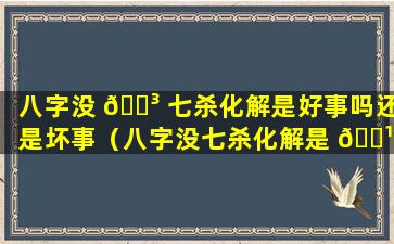 八字没 🐳 七杀化解是好事吗还是坏事（八字没七杀化解是 🌹 好事吗还是坏事呢）